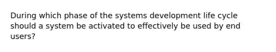 During which phase of the systems development life cycle should a system be activated to effectively be used by end users?