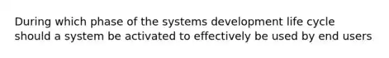 During which phase of the systems development life cycle should a system be activated to effectively be used by end users