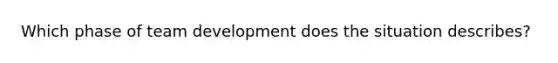 Which phase of team development does the situation describes?