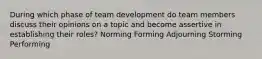 During which phase of team development do team members discuss their opinions on a topic and become assertive in establishing their roles? Norming Forming Adjourning Storming Performing