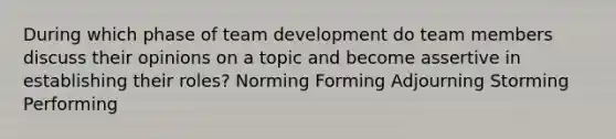 During which phase of team development do team members discuss their opinions on a topic and become assertive in establishing their roles? Norming Forming Adjourning Storming Performing