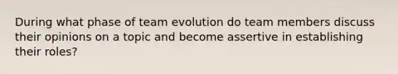 During what phase of team evolution do team members discuss their opinions on a topic and become assertive in establishing their roles?