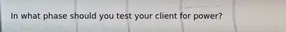 In what phase should you test your client for power?