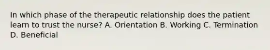 In which phase of the therapeutic relationship does the patient learn to trust the nurse? A. Orientation B. Working C. Termination D. Beneficial