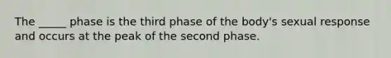 The _____ phase is the third phase of the body's sexual response and occurs at the peak of the second phase.