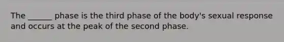 The ______ phase is the third phase of the body's sexual response and occurs at the peak of the second phase.