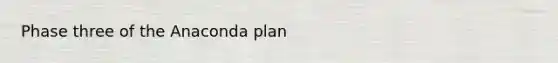 Phase three of the Anaconda plan