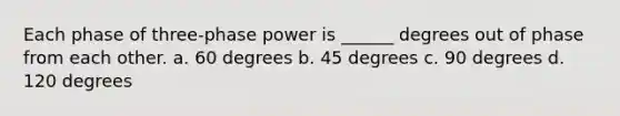 Each phase of three-phase power is ______ degrees out of phase from each other. a. 60 degrees b. 45 degrees c. 90 degrees d. 120 degrees