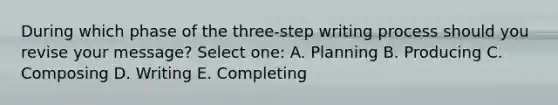 During which phase of the three-step writing process should you revise your message? Select one: A. Planning B. Producing C. Composing D. Writing E. Completing