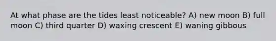 At what phase are the tides least noticeable? A) new moon B) full moon C) third quarter D) waxing crescent E) waning gibbous