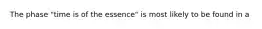 The phase "time is of the essence" is most likely to be found in a