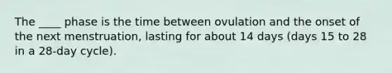 The ____ phase is the time between ovulation and the onset of the next menstruation, lasting for about 14 days (days 15 to 28 in a 28-day cycle).