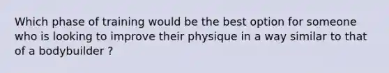 Which phase of training would be the best option for someone who is looking to improve their physique in a way similar to that of a bodybuilder ?