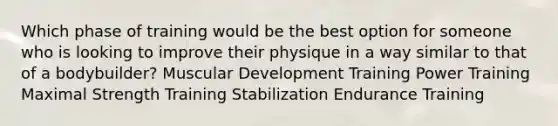 Which phase of training would be the best option for someone who is looking to improve their physique in a way similar to that of a bodybuilder? Muscular Development Training Power Training Maximal Strength Training Stabilization Endurance Training