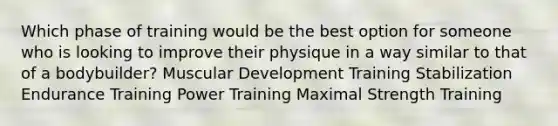 Which phase of training would be the best option for someone who is looking to improve their physique in a way similar to that of a bodybuilder? Muscular Development Training Stabilization Endurance Training Power Training Maximal Strength Training