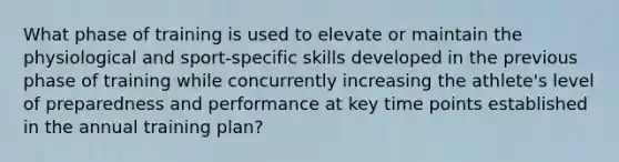 What phase of training is used to elevate or maintain the physiological and sport-specific skills developed in the previous phase of training while concurrently increasing the athlete's level of preparedness and performance at key time points established in the annual training plan?