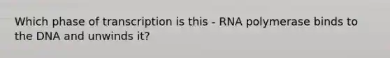 Which phase of transcription is this - RNA polymerase binds to the DNA and unwinds it?