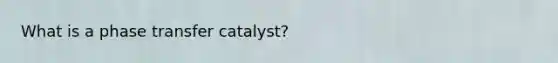 What is a phase transfer catalyst?