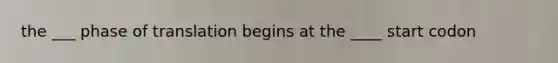 the ___ phase of translation begins at the ____ start codon