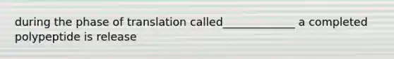 during the phase of translation called_____________ a completed polypeptide is release