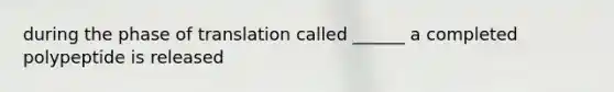 during the phase of translation called ______ a completed polypeptide is released