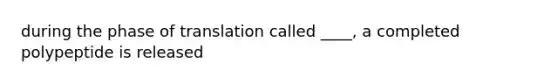 during the phase of translation called ____, a completed polypeptide is released