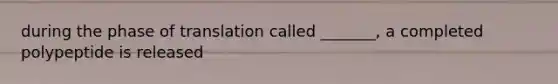 during the phase of translation called _______, a completed polypeptide is released