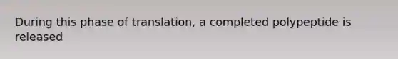 During this phase of translation, a completed polypeptide is released