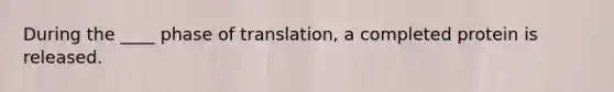 During the ____ phase of translation, a completed protein is released.