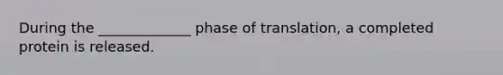 During the _____________ phase of translation, a completed protein is released.