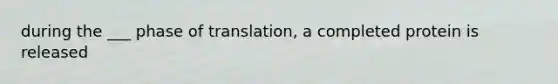 during the ___ phase of translation, a completed protein is released