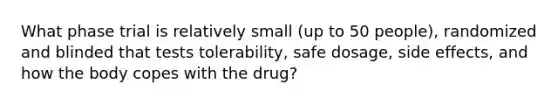 What phase trial is relatively small (up to 50 people), randomized and blinded that tests tolerability, safe dosage, side effects, and how the body copes with the drug?