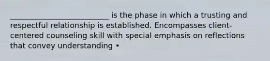 __________________________ is the phase in which a trusting and respectful relationship is established. Encompasses client-centered counseling skill with special emphasis on reflections that convey understanding •