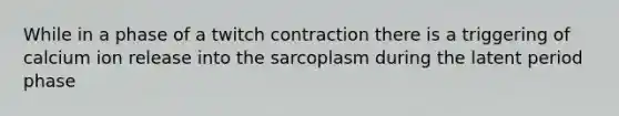 While in a phase of a twitch contraction there is a triggering of calcium ion release into the sarcoplasm during the latent period phase