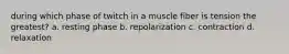 during which phase of twitch in a muscle fiber is tension the greatest? a. resting phase b. repolarization c. contraction d. relaxation