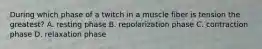 During which phase of a twitch in a muscle fiber is tension the greatest? A. resting phase B. repolarization phase C. contraction phase D. relaxation phase