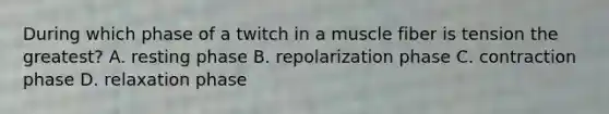 During which phase of a twitch in a muscle fiber is tension the greatest? A. resting phase B. repolarization phase C. contraction phase D. relaxation phase