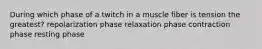 During which phase of a twitch in a muscle fiber is tension the greatest? repolarization phase relaxation phase contraction phase resting phase