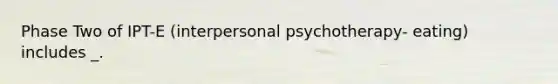 Phase Two of IPT-E (interpersonal psychotherapy- eating) includes _.