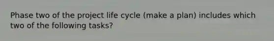 Phase two of the project life cycle (make a plan) includes which two of the following tasks?