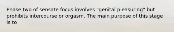 Phase two of sensate focus involves "genital pleasuring" but prohibits intercourse or orgasm. The main purpose of this stage is to​