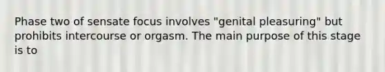 Phase two of sensate focus involves "genital pleasuring" but prohibits intercourse or orgasm. The main purpose of this stage is to