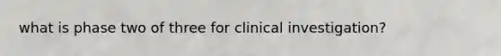 what is phase two of three for clinical investigation?