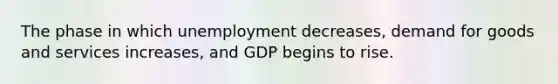 The phase in which unemployment decreases, demand for goods and services increases, and GDP begins to rise.