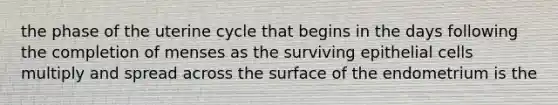 the phase of the uterine cycle that begins in the days following the completion of menses as the surviving epithelial cells multiply and spread across the surface of the endometrium is the