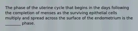 The phase of the uterine cycle that begins in the days following the completion of menses as the surviving epithelial cells multiply and spread across the surface of the endometrium is the ________ phase.