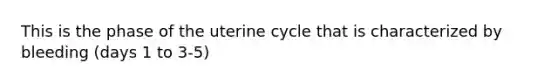 This is the phase of the uterine cycle that is characterized by bleeding (days 1 to 3-5)