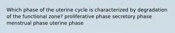 Which phase of the uterine cycle is characterized by degradation of the functional zone? proliferative phase secretory phase menstrual phase uterine phase