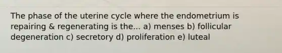 The phase of the uterine cycle where the endometrium is repairing & regenerating is the... a) menses b) follicular degeneration c) secretory d) proliferation e) luteal