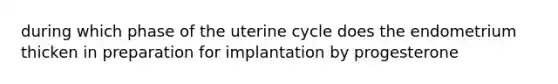 during which phase of the uterine cycle does the endometrium thicken in preparation for implantation by progesterone